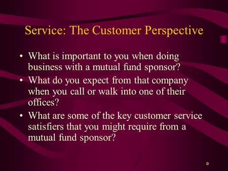 0 Service: The Customer Perspective What is important to you when doing business with a mutual fund sponsor? What do you expect from that company when.