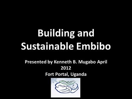 Building and Sustainable Embibo Presented by Kenneth B. Mugabo April 2012 Fort Portal, Uganda.
