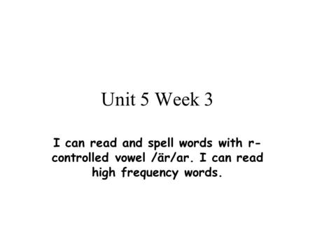 Unit 5 Week 3 I can read and spell words with r- controlled vowel /är/ar. I can read high frequency words.