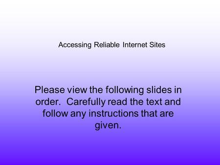 Accessing Reliable Internet Sites Please view the following slides in order. Carefully read the text and follow any instructions that are given.