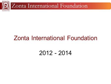 Zonta International Foundation 2012 - 2014. Mission The purpose of Zonta International Foundation is to support the approved charitable and educational.