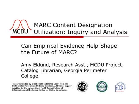 MARC Content Designation Utilization: Inquiry and Analysis Can Empirical Evidence Help Shape the Future of MARC? Amy Eklund, Research Asst., MCDU Project;