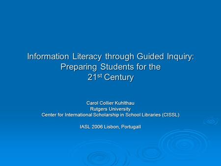 Information Literacy through Guided Inquiry: Preparing Students for the 21 st Century Carol Collier Kuhlthau Rutgers University Center for International.