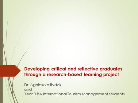 Developing critical and reflective graduates through a research-based learning project Dr. Agnieszka Rydzik and Year 3 BA International Tourism Management.