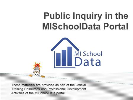 Public Inquiry in the MISchoolData Portal These materials are provided as part of the Official Training Resources and Professional Development Activities.