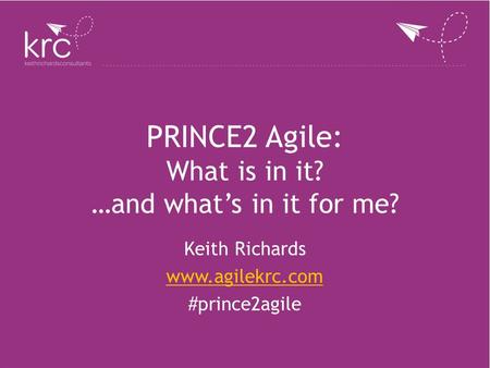 PRINCE2 Agile: What is in it? …and what’s in it for me? Keith Richards www.agilekrc.com #prince2agile.