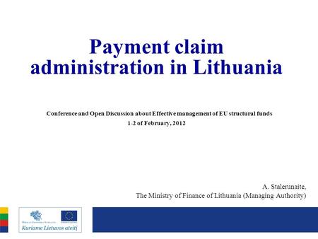 Payment claim administration in Lithuania Conference and Open Discussion about Effective management of EU structural funds 1-2 of February, 2012 A. Stalerunaite,