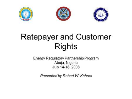 Ratepayer and Customer Rights Energy Regulatory Partnership Program Abuja, Nigeria July 14-18, 2008 Presented by Robert W. Kehres.
