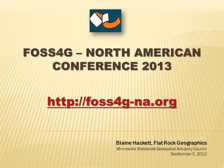 FOSS4G – NORTH AMERICAN CONFERENCE 2013  Blaine Hackett, Flat Rock Geographics Minnesota Statewide Geospatial Advisory Council September.