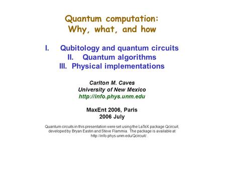 Quantum computation: Why, what, and how I.Qubitology and quantum circuits II.Quantum algorithms III. Physical implementations Carlton M. Caves University.