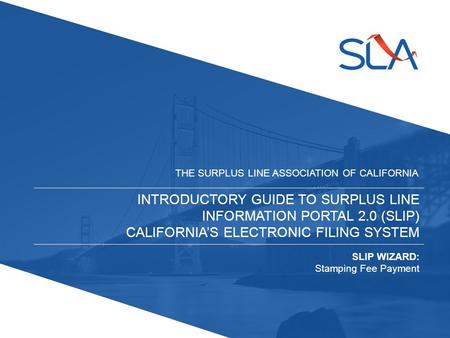 INTRODUCTORY GUIDE TO SURPLUS LINE INFORMATION PORTAL 2.0 (SLIP) CALIFORNIA’S ELECTRONIC FILING SYSTEM THE SURPLUS LINE ASSOCIATION OF CALIFORNIA SLIP.