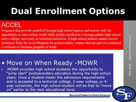 We Are… South Forsyth South Forsyth High School Dual Enrollment Options ACCEL Programs that provide qualified Georgia high school juniors and seniors with.