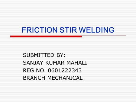 FRICTION STIR WELDING SUBMITTED BY: SANJAY KUMAR MAHALI REG NO. 0601222343 BRANCH MECHANICAL.