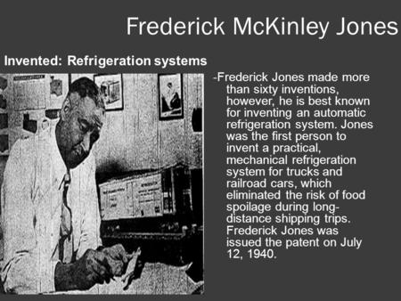 Frederick McKinley Jones Invented: Refrigeration systems -Frederick Jones made more than sixty inventions, however, he is best known for inventing an automatic.