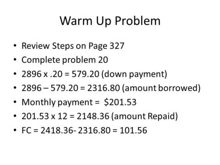 Warm Up Problem Review Steps on Page 327 Complete problem 20 2896 x.20 = 579.20 (down payment) 2896 – 579.20 = 2316.80 (amount borrowed) Monthly payment.