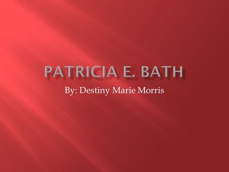 By: Destiny Marie Morris.  Dr. Patricia E. Bath was born in New York City, New York on November 4. 1942. Her Mother’s and father’s name is Gladys and.