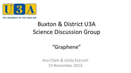 Buxton & District U3A Science Discussion Group “Graphene” Ann Clark & Linda Estruch 15 November 2013.