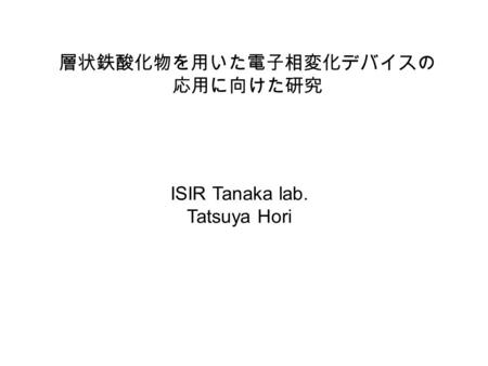 ISIR Tanaka lab. Tatsuya Hori 層状鉄酸化物を用いた電子相変化デバイスの 応用に向けた研究.