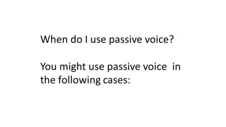 When do I use passive voice? You might use passive voice in the following cases:
