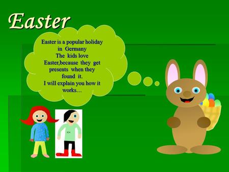 Easter Easter is a popular holiday in Germany The kids love Easter,because they get presents when they found it. I will explain you how it works…
