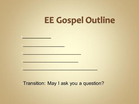 EE Gospel Outline ● _________ – _______________ – _____________________ – ____________________ – ___________________________ – Transition: May I ask you.