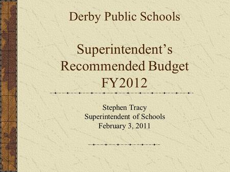 Derby Public Schools Superintendent’s Recommended Budget FY2012 Stephen Tracy Superintendent of Schools February 3, 2011.