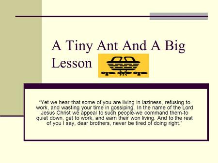 A Tiny Ant And A Big Lesson “Yet we hear that some of you are living in laziness, refusing to work, and wasting your time in gossiping. In the name of.