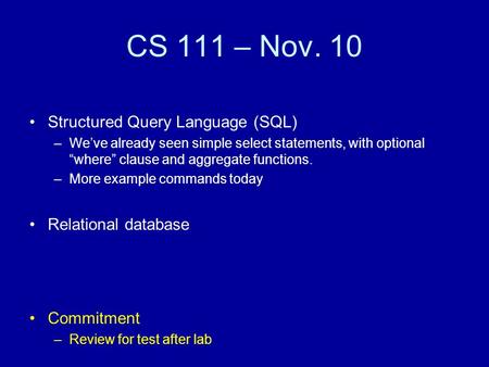 CS 111 – Nov. 10 Structured Query Language (SQL) –We’ve already seen simple select statements, with optional “where” clause and aggregate functions. –More.