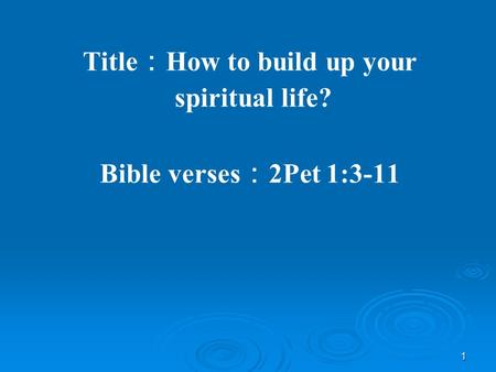 1 Title ： How to build up your spiritual life? Bible verses ： 2Pet 1:3-11.