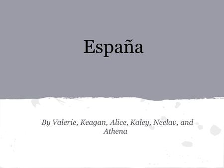 España By Valerie, Keagan, Alice, Kaley, Neelav, and Athena.