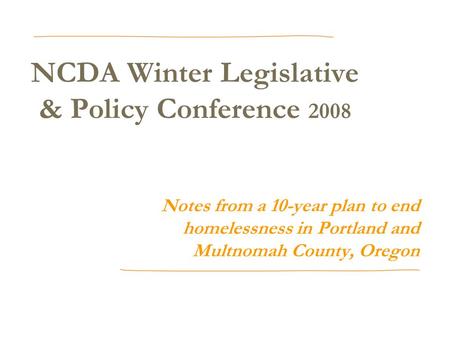 NCDA Winter Legislative & Policy Conference 2008 Notes from a 10-year plan to end homelessness in Portland and Multnomah County, Oregon.