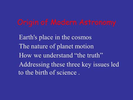  Earth's place in the cosmos  The nature of planet motion  How we understand “the truth”  Addressing these three key issues led to the birth of science.
