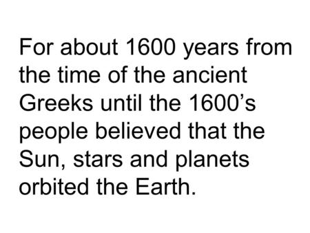 For about 1600 years from the time of the ancient Greeks until the 1600’s people believed that the Sun, stars and planets orbited the Earth.