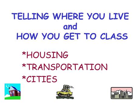 TELLING WHERE YOU LIVE and HOW YOU GET TO CLASS *HOUSING *TRANSPORTATION *CITIES.