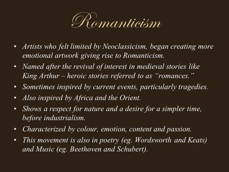 Romanticism Artists who felt limited by Neoclassicism, began creating more emotional artwork giving rise to Romanticism. Named after the revival of interest.