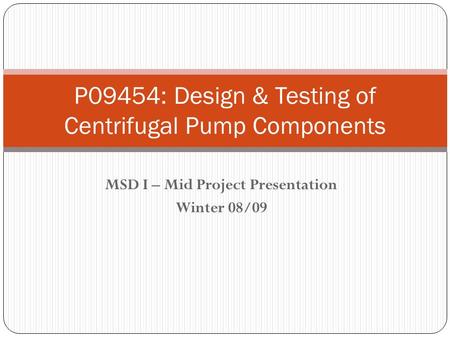 MSD I – Mid Project Presentation Winter 08/09 P09454: Design & Testing of Centrifugal Pump Components.