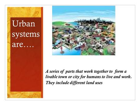 A series of parts that work together to form a livable town or city for humans to live and work. They include different land uses. Urban systems are….