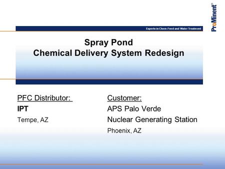 Experts in Chem-Feed and Water Treatment PFC Distributor: Customer: IPTAPS Palo Verde Tempe, AZ Nuclear Generating Station Phoenix, AZ Spray Pond Chemical.