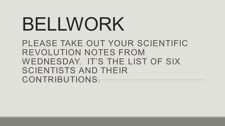 BELLWORK PLEASE TAKE OUT YOUR SCIENTIFIC REVOLUTION NOTES FROM WEDNESDAY. IT’S THE LIST OF SIX SCIENTISTS AND THEIR CONTRIBUTIONS.