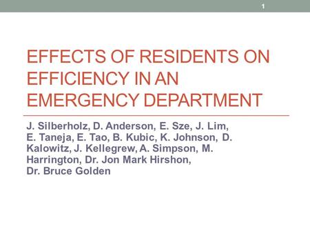 EFFECTS OF RESIDENTS ON EFFICIENCY IN AN EMERGENCY DEPARTMENT J. Silberholz, D. Anderson, E. Sze, J. Lim, E. Taneja, E. Tao, B. Kubic, K. Johnson, D. Kalowitz,
