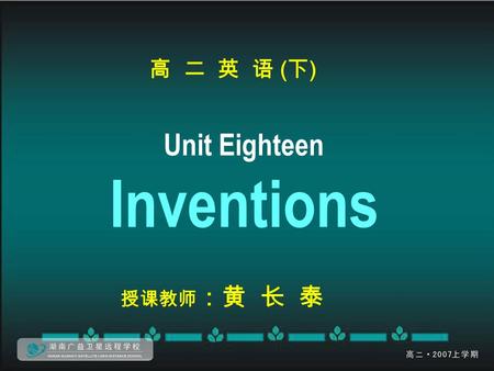 高 二 英 语 ( 下 ) Unit Eighteen Inventions 授课教师 ：黄 长 泰.