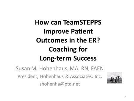 How can TeamSTEPPS Improve Patient Outcomes in the ER? Coaching for Long-term Success Susan M. Hohenhaus, MA, RN, FAEN President, Hohenhaus & Associates,