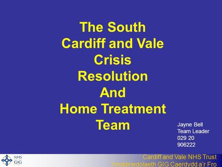Cardiff and Vale NHS Trust Ymddiriedolaeth GIG Caerdydd a’r Fro The South Cardiff and Vale Crisis Resolution And Home Treatment Team Jayne Bell Team Leader.