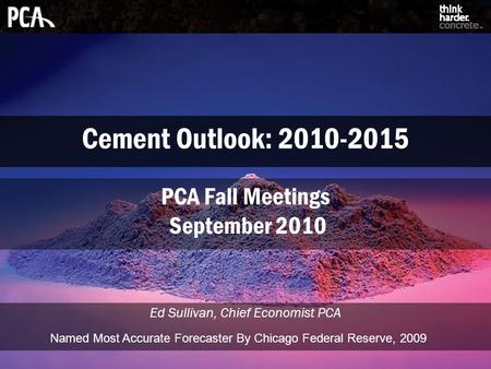 Cement Outlook: 2010-2015 Ed Sullivan, Chief Economist PCA PCA Fall Meetings September 2010 Named Most Accurate Forecaster By Chicago Federal Reserve,