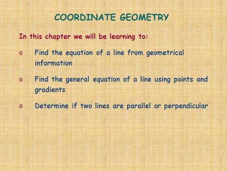 COORDINATE GEOMETRY In this chapter we will be learning to: oFind the equation of a line from geometrical information oFind the general equation of a line.