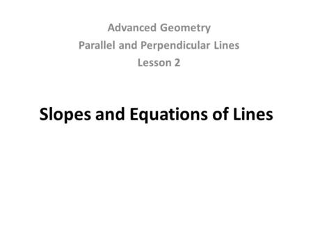 Slopes and Equations of Lines Advanced Geometry Parallel and Perpendicular Lines Lesson 2.