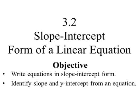 Objective Write equations in slope-intercept form. Identify slope and y-intercept from an equation. 3.2 Slope-Intercept Form of a Linear Equation.