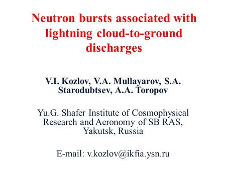 Neutron bursts associated with lightning cloud-to-ground discharges V.I. Kozlov, V.A. Mullayarov, S.A. Starodubtsev, A.A. Toropov Yu.G. Shafer Institute.
