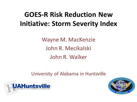 GOES-R Risk Reduction New Initiative: Storm Severity Index Wayne M. MacKenzie John R. Mecikalski John R. Walker University of Alabama in Huntsville.