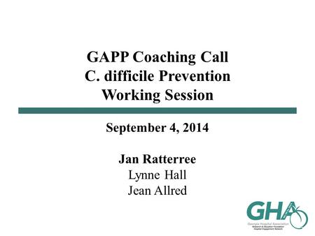 GAPP Coaching Call C. difficile Prevention Working Session September 4, 2014 Jan Ratterree Lynne Hall Jean Allred.